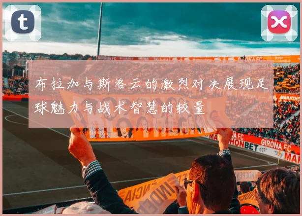 布拉加与斯洛云的激烈对决展现足球魅力与战术智慧的较量