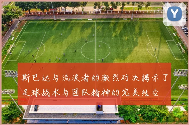 斯巴达与流浪者的激烈对决揭示了足球战术与团队精神的完美结合
