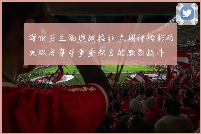 海伦芬主场迎战格拉夫期待精彩对决双方争夺重要积分的激烈战斗