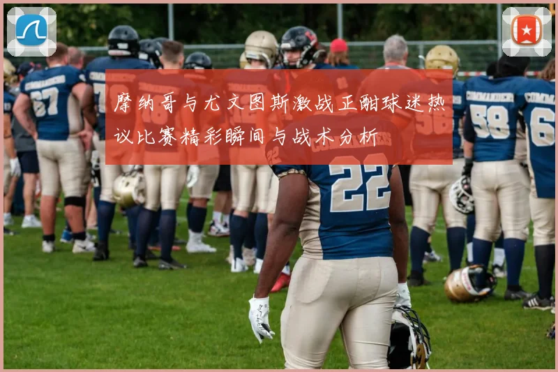 摩纳哥与尤文图斯激战正酣球迷热议比赛精彩瞬间与战术分析