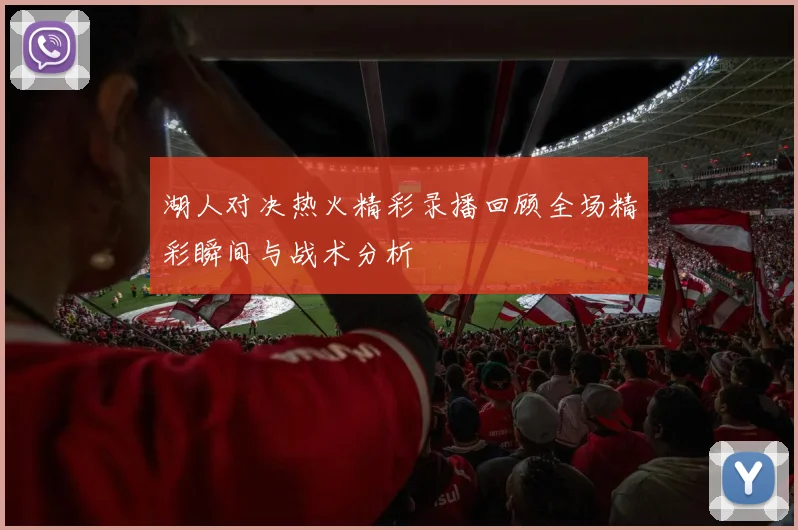 湖人对决热火精彩录播回顾全场精彩瞬间与战术分析