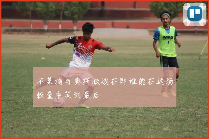 不莱梅与奥斯激战在即谁能在这场较量中笑到最后