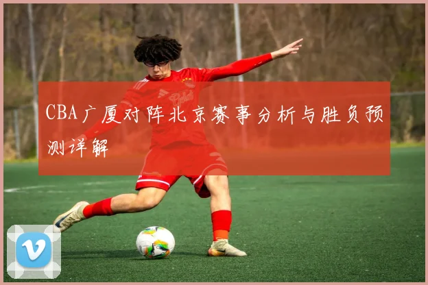 CBA广厦对阵北京赛事分析与胜负预测详解