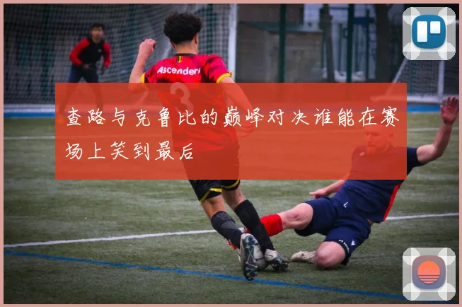 查路与克鲁比的巅峰对决谁能在赛场上笑到最后