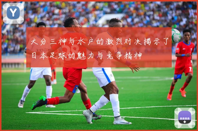 大分三神与水户的激烈对决揭示了日本足球的魅力与竞争精神