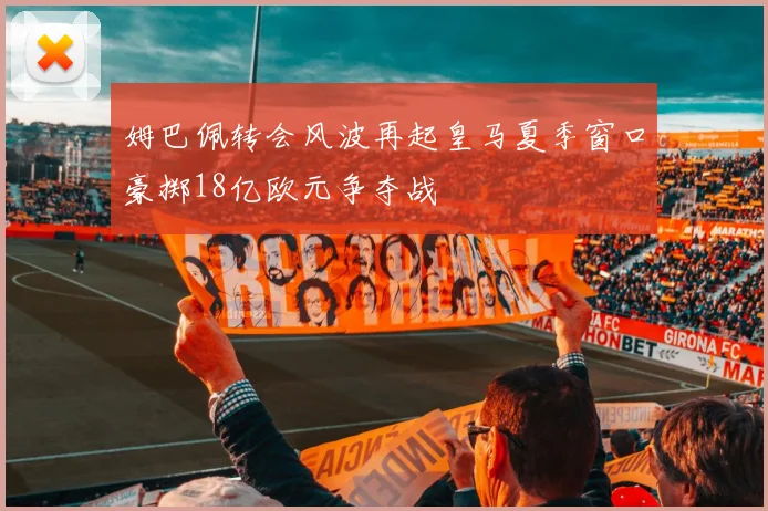姆巴佩转会风波再起皇马夏季窗口豪掷18亿欧元争夺战