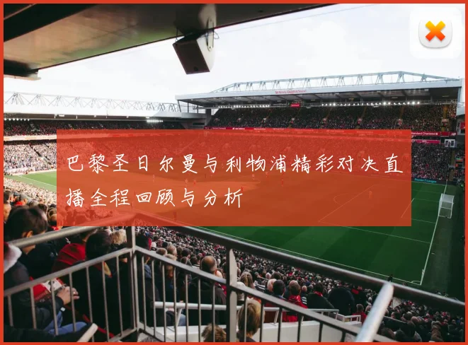 巴黎圣日尔曼与利物浦精彩对决直播全程回顾与分析