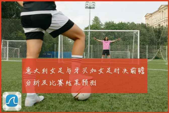 意大利女足与牙买加女足对决前瞻分析及比赛结果预测