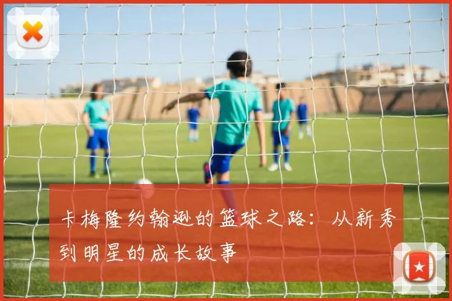 卡梅隆约翰逊的篮球之路：从新秀到明星的成长故事