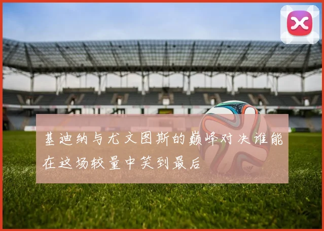 基迪纳与尤文图斯的巅峰对决谁能在这场较量中笑到最后