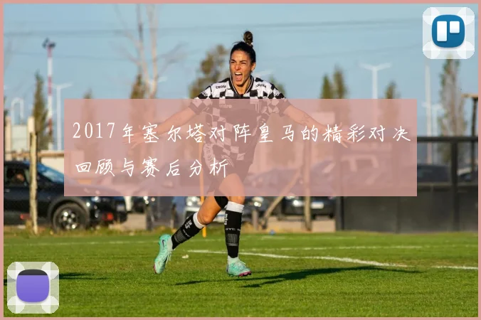 2017年塞尔塔对阵皇马的精彩对决回顾与赛后分析