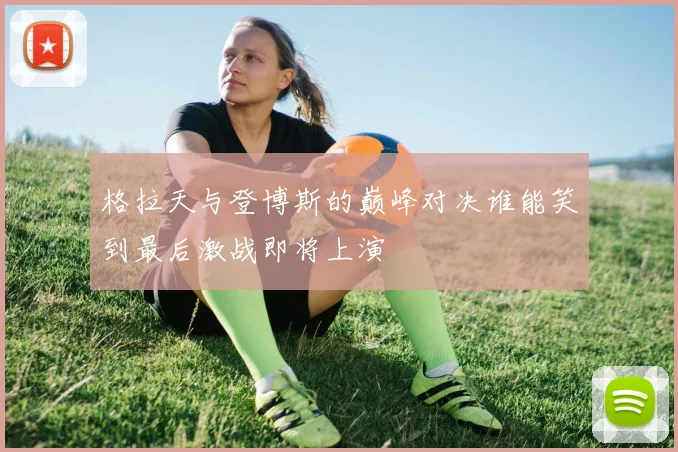 格拉天与登博斯的巅峰对决谁能笑到最后激战即将上演