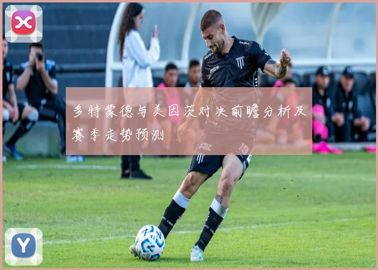 多特蒙德与美因茨对决前瞻分析及赛季走势预测