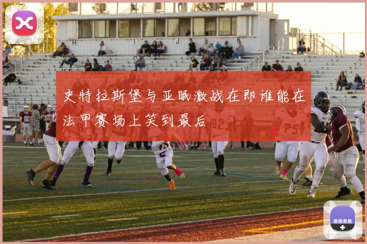 史特拉斯堡与亚眠激战在即谁能在法甲赛场上笑到最后