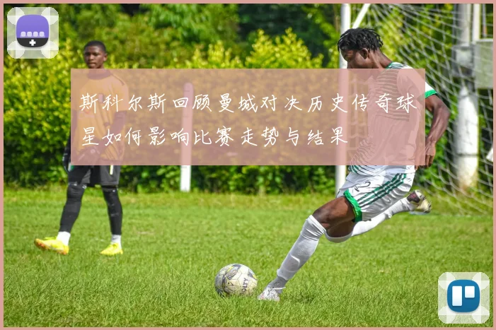 斯科尔斯回顾曼城对决历史传奇球星如何影响比赛走势与结果